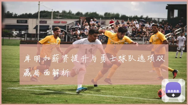 库明加薪资提升与勇士球队选项双赢局面解析