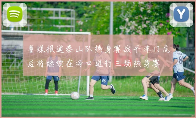 鲁媒报道泰山队热身赛战平津门虎后将继续在海口进行三场热身赛