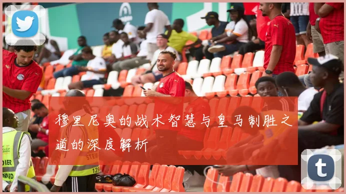 穆里尼奥的战术智慧与皇马制胜之道的深度解析
