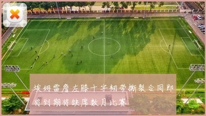 埃姆雷詹左膝十字韧带撕裂合同即将到期将缺席数月比赛