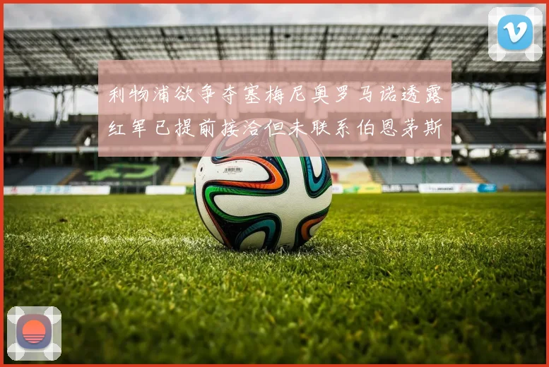 利物浦欲争夺塞梅尼奥罗马诺透露红军已提前接洽但未联系伯恩茅斯