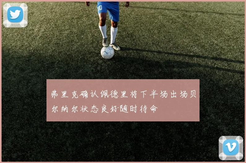 弗里克确认佩德里将下半场出场贝尔纳尔状态良好随时待命