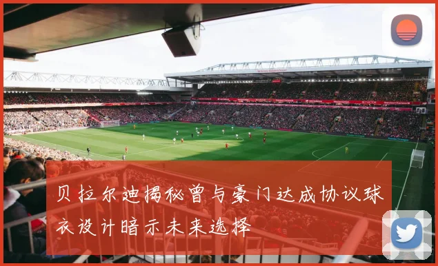 贝拉尔迪揭秘曾与豪门达成协议球衣设计暗示未来选择
