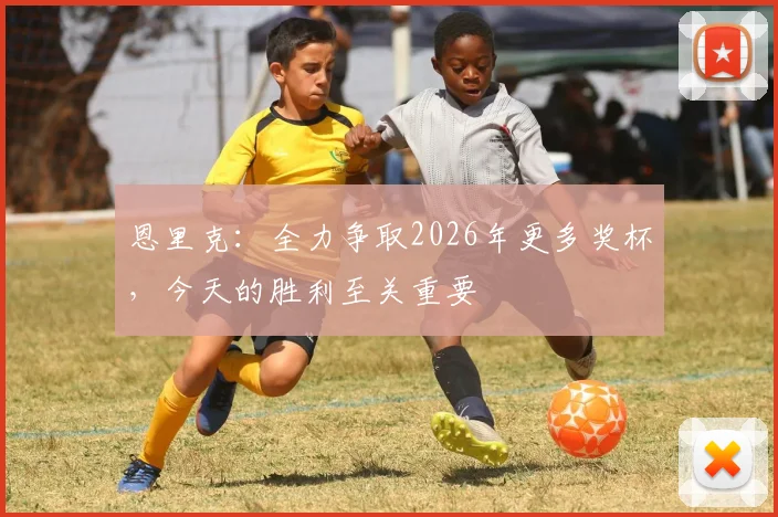 恩里克：全力争取2026年更多奖杯，今天的胜利至关重要