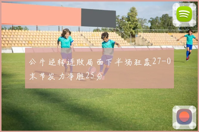公牛逆转连败局面下半场狂轰27-0末节发力净胜25分