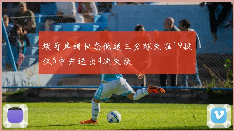 埃奇库姆状态低迷三分球失准19投仅6中并送出4次失误