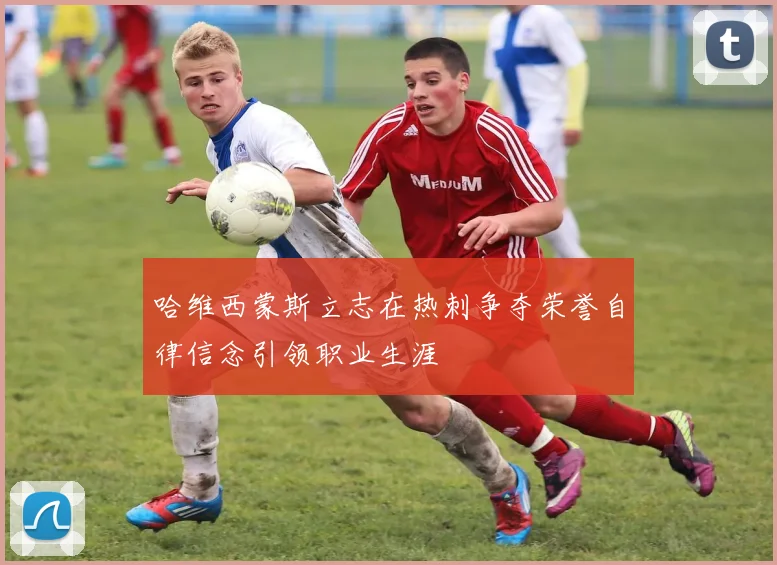 哈维西蒙斯立志在热刺争夺荣誉自律信念引领职业生涯