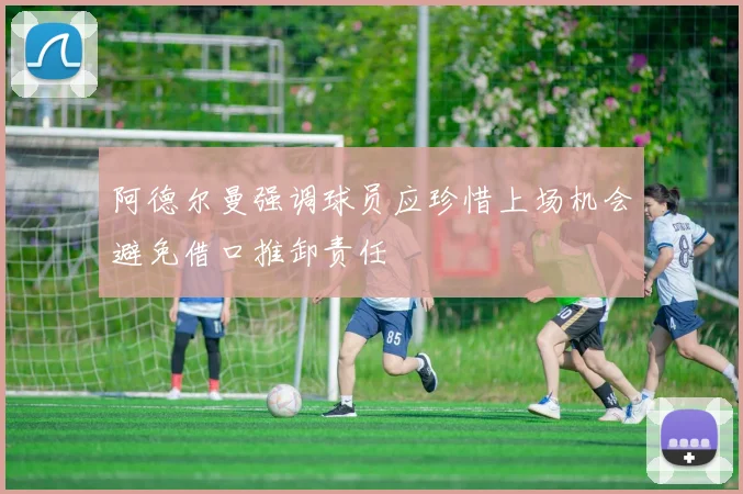 阿德尔曼强调球员应珍惜上场机会避免借口推卸责任