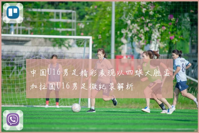 中国U16男足精彩表现以四球大胜孟加拉国U16男足微纪录解析