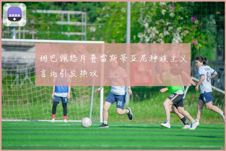 姆巴佩怒斥普雷斯蒂亚尼种族主义言论引发热议