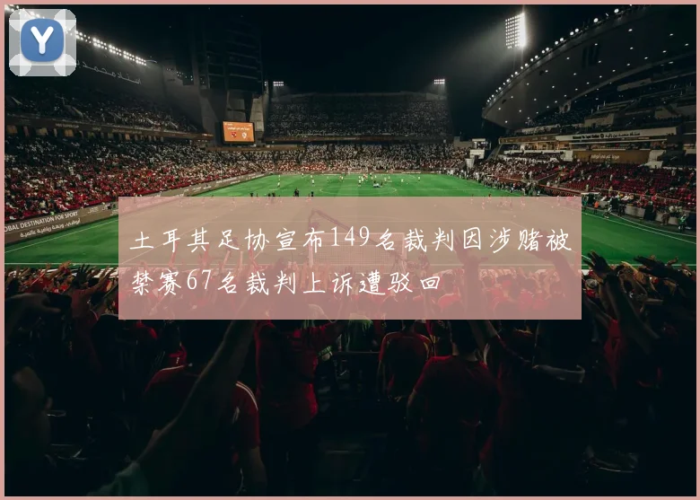 土耳其足协宣布149名裁判因涉赌被禁赛67名裁判上诉遭驳回