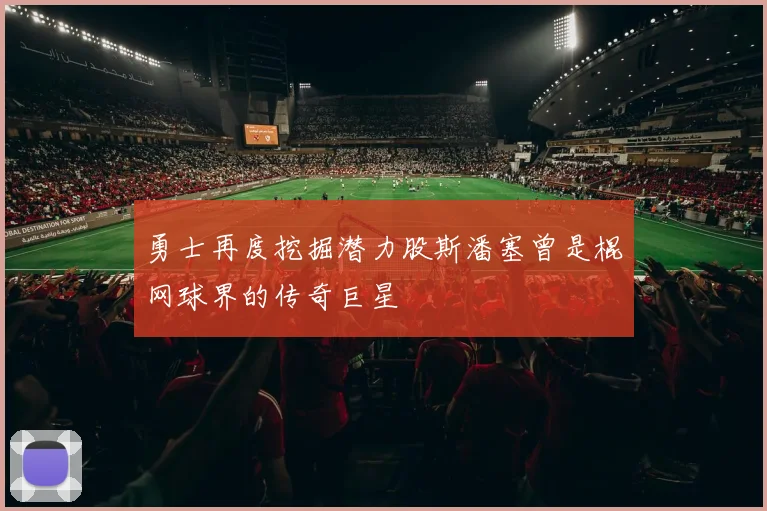 勇士再度挖掘潜力股斯潘塞曾是棍网球界的传奇巨星