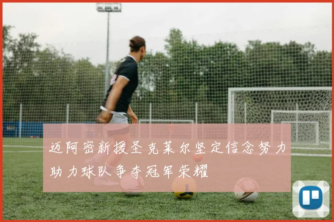 迈阿密新援圣克莱尔坚定信念努力助力球队争夺冠军荣耀