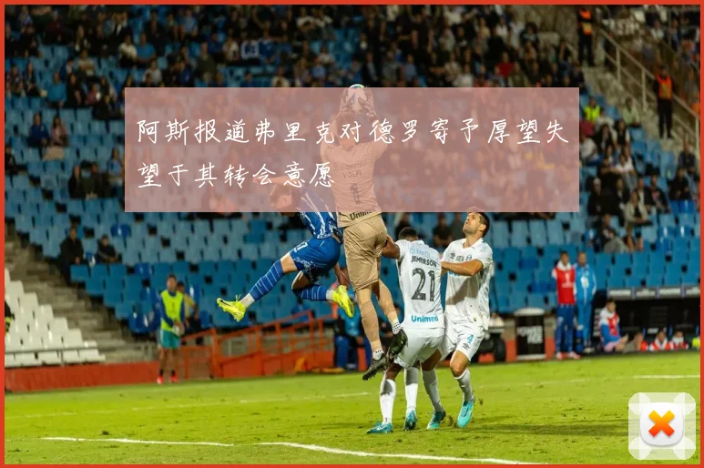 阿斯报道弗里克对德罗寄予厚望失望于其转会意愿