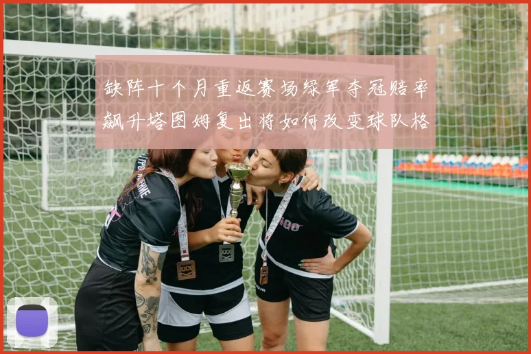 缺阵十个月重返赛场绿军夺冠赔率飙升塔图姆复出将如何改变球队格局