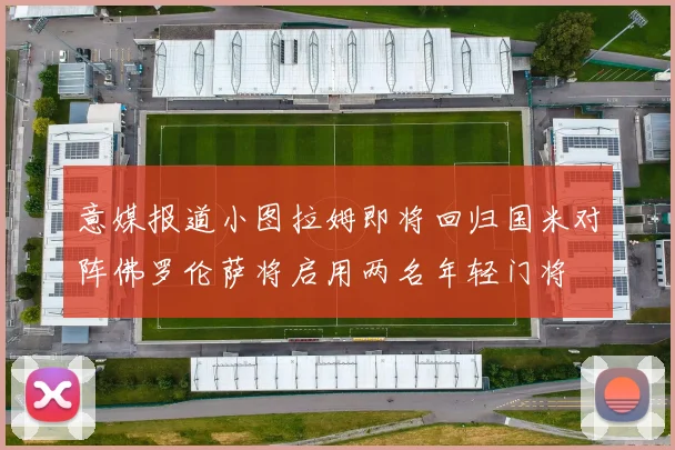意媒报道小图拉姆即将回归国米对阵佛罗伦萨将启用两名年轻门将