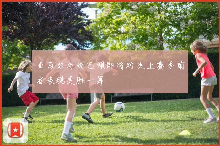 亚马尔与姆巴佩即将对决上赛季前者表现更胜一筹