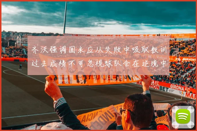 齐沃强调国米应从失败中吸取教训过去成绩不可忽视球队会在逆境中反弹