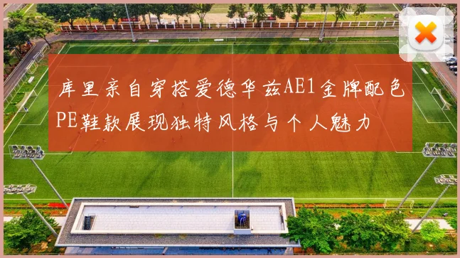 库里亲自穿搭爱德华兹AE1金牌配色PE鞋款展现独特风格与个人魅力