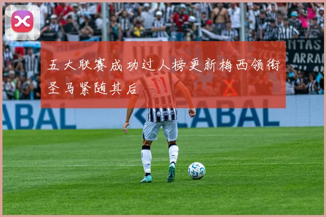 五大联赛成功过人榜更新梅西领衔圣马紧随其后