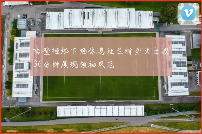 哈登轻松下场休息杜兰特全力出战36分钟展现领袖风范
