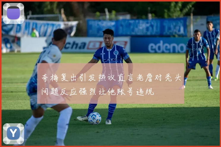 夸梅复出引发热议直言老詹对秃头问题反应强烈让他账号违规